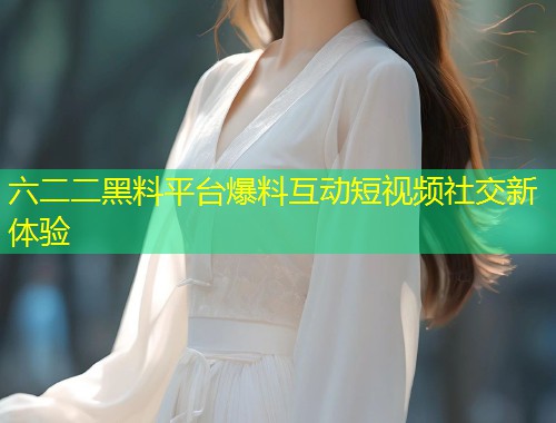 六二二黑料平台爆料互动短视频社交新体验  第2张