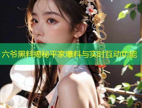 六爷黑料揭秘平家爆料与实时互动功能  第1张