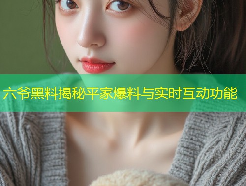 六爷黑料揭秘平家爆料与实时互动功能  第2张