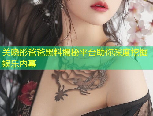 关晓彤爸爸黑料揭秘平台助你深度挖掘娱乐内幕  第1张