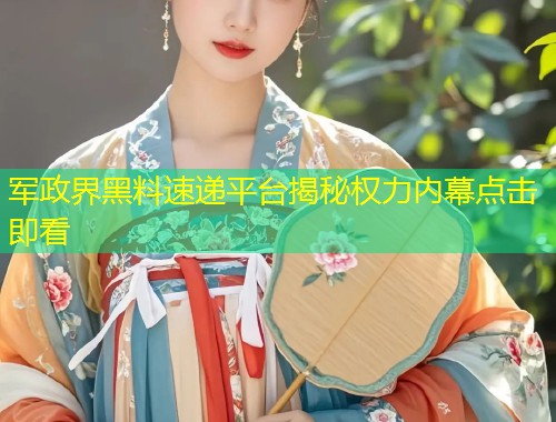 军政界黑料速递平台揭秘权力内幕点击即看  第1张