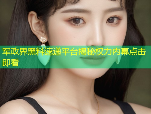 军政界黑料速递平台揭秘权力内幕点击即看  第2张