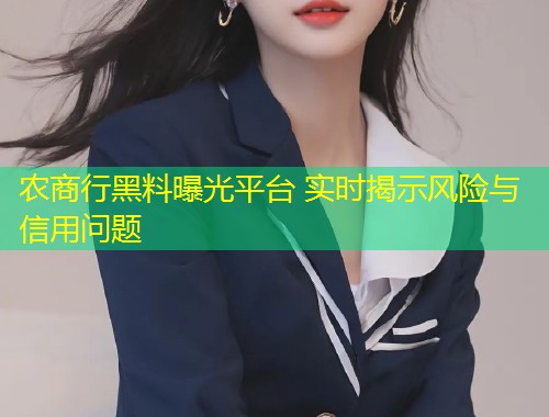 农商行黑料曝光平台 实时揭示风险与信用问题  第1张