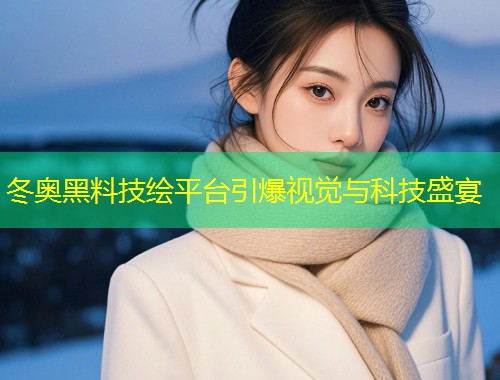 冬奥黑料技绘平台引爆视觉与科技盛宴  第1张