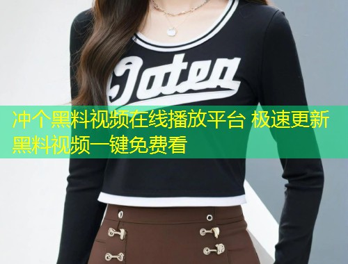 冲个黑料视频在线播放平台 极速更新黑料视频一键免费看  第1张