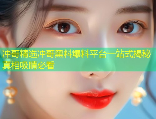 冲哥精选冲哥黑料爆料平台一站式揭秘真相吸睛必看  第1张