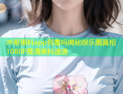 冲哥黑料app有毒吗揭秘娱乐圈真相1080P高清黑料速递  第1张