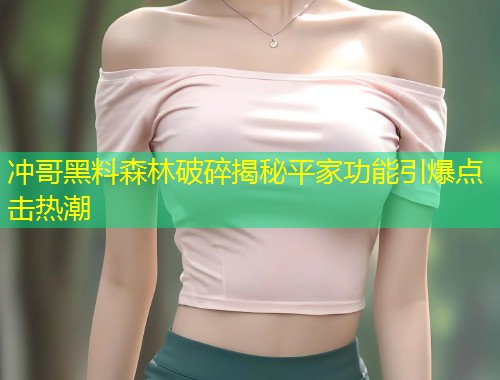 冲哥黑料森林破碎揭秘平家功能引爆点击热潮  第1张
