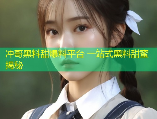 冲哥黑料甜爆料平台 一站式黑料甜蜜揭秘  第1张