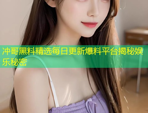 冲哥黑料精选每日更新爆料平台揭秘娱乐秘密  第1张