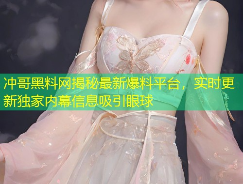 冲哥黑料网揭秘最新爆料平台，实时更新独家内幕信息吸引眼球  第1张
