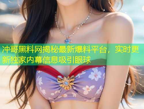 冲哥黑料网揭秘最新爆料平台，实时更新独家内幕信息吸引眼球  第2张