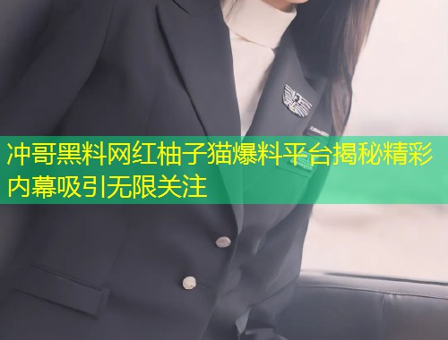 冲哥黑料网红柚子猫爆料平台揭秘精彩内幕吸引无限关注  第2张