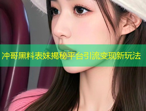 冲哥黑料表妹揭秘平台引流变现新玩法  第1张