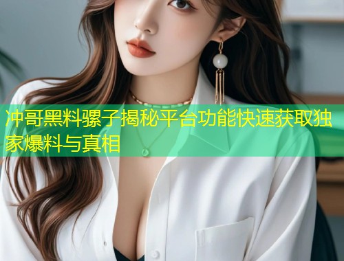 冲哥黑料骡子揭秘平台功能快速获取独家爆料与真相  第1张