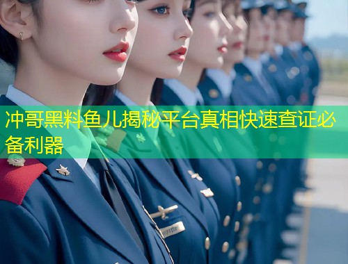 冲哥黑料鱼儿揭秘平台真相快速查证必备利器  第1张