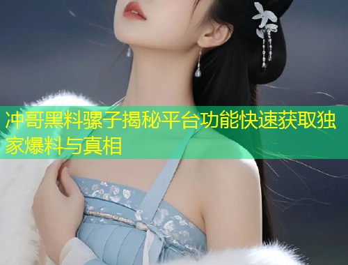 冲哥黑料骡子揭秘平台功能快速获取独家爆料与真相  第2张