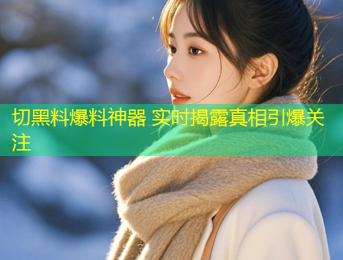 切黑料爆料神器 实时揭露真相引爆关注  第2张