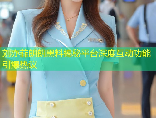 刘亦菲朗朗黑料揭秘平台深度互动功能引爆热议  第1张