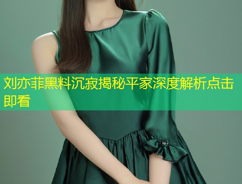 刘亦菲黑料沉寂揭秘平家深度解析点击即看  第1张
