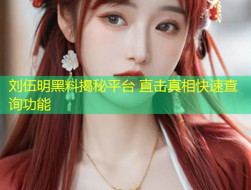 刘伍明黑料揭秘平台 直击真相快速查询功能  第1张