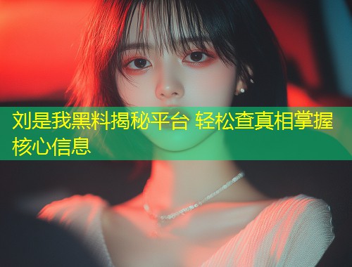 刘是我黑料揭秘平台 轻松查真相掌握核心信息  第1张
