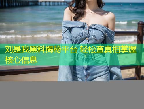 刘是我黑料揭秘平台 轻松查真相掌握核心信息  第2张