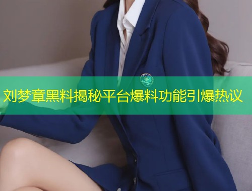 刘梦章黑料揭秘平台爆料功能引爆热议  第2张