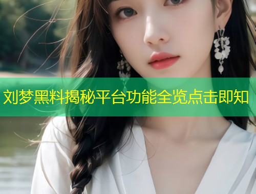 刘梦黑料揭秘平台功能全览点击即知  第1张