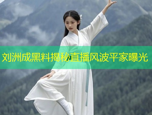 刘洲成黑料揭秘直播风波平家曝光  第1张