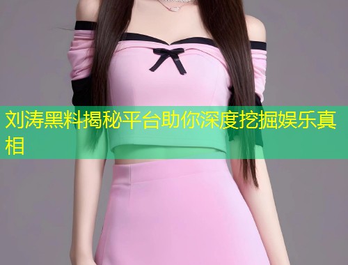 刘涛黑料揭秘平台助你深度挖掘娱乐真相  第1张