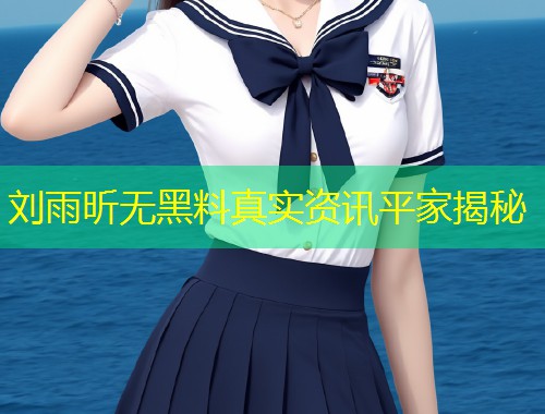 刘雨昕无黑料真实资讯平家揭秘  第1张