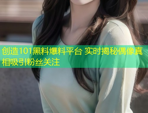 创造101黑料爆料平台 实时揭秘偶像真相吸引粉丝关注  第1张