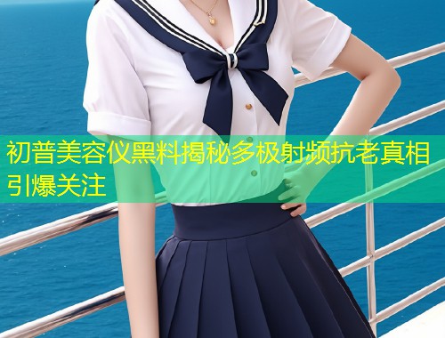 初普美容仪黑料揭秘多极射频抗老真相引爆关注  第1张