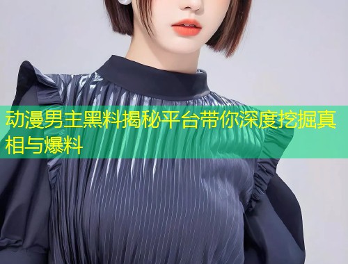 动漫男主黑料揭秘平台带你深度挖掘真相与爆料  第1张