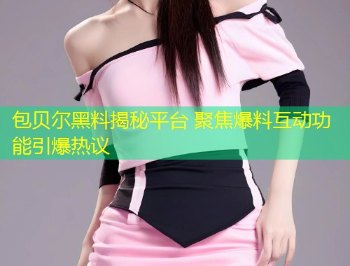 包贝尔黑料揭秘平台 聚焦爆料互动功能引爆热议  第1张