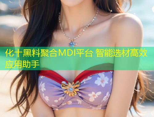 化十黑料聚合MDI平台 智能选材高效应用助手  第1张