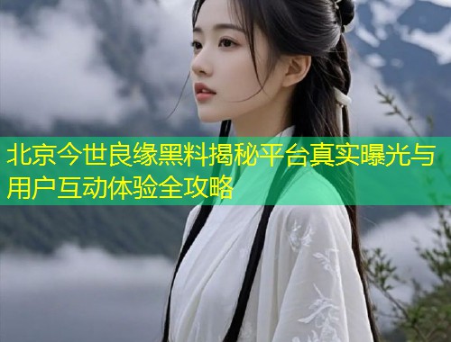 北京今世良缘黑料揭秘平台真实曝光与用户互动体验全攻略  第1张