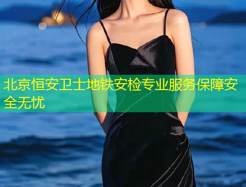 北京恒安卫士地铁安检专业服务保障安全无忧  第1张