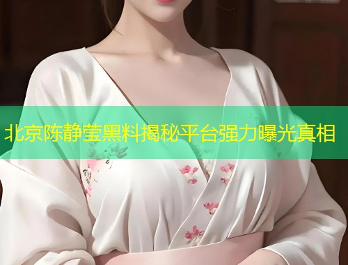北京陈静莹黑料揭秘平台强力曝光真相  第1张