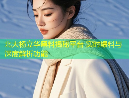 北大杨立华黑料揭秘平台 实时爆料与深度解析功能  第1张