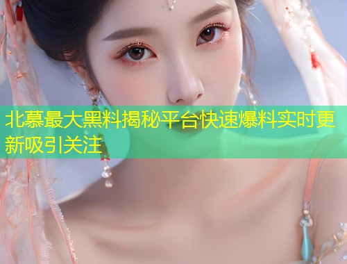 北慕最大黑料揭秘平台快速爆料实时更新吸引关注  第1张