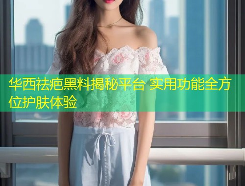 华西祛疤黑料揭秘平台 实用功能全方位护肤体验  第1张