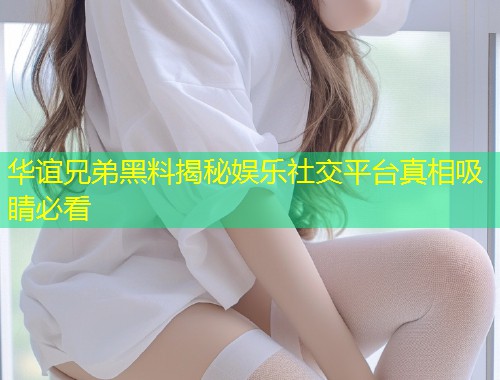 华谊兄弟黑料揭秘娱乐社交平台真相吸睛必看  第2张