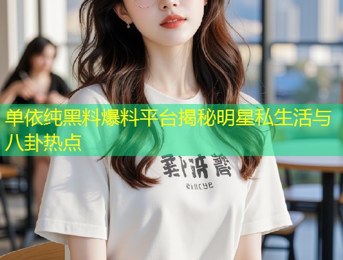 单依纯黑料爆料平台揭秘明星私生活与八卦热点  第1张
