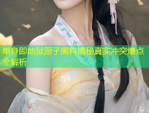 单身即地狱厨子黑料揭秘真实冲突爆点全解析  第1张
