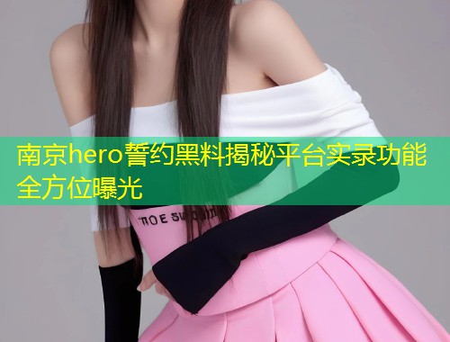 南京hero誓约黑料揭秘平台实录功能全方位曝光  第1张