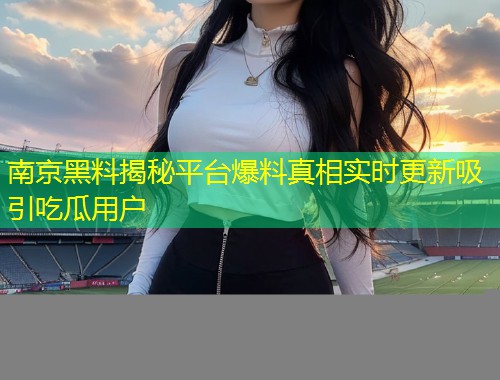 南京黑料揭秘平台爆料真相实时更新吸引吃瓜用户  第2张