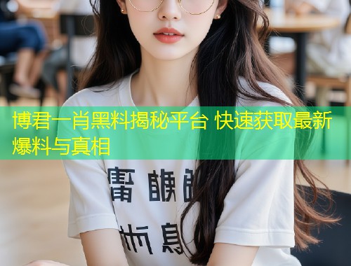 博君一肖黑料揭秘平台 快速获取最新爆料与真相  第1张