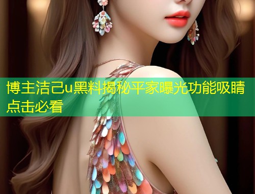 博主洁己u黑料揭秘平家曝光功能吸睛点击必看  第1张